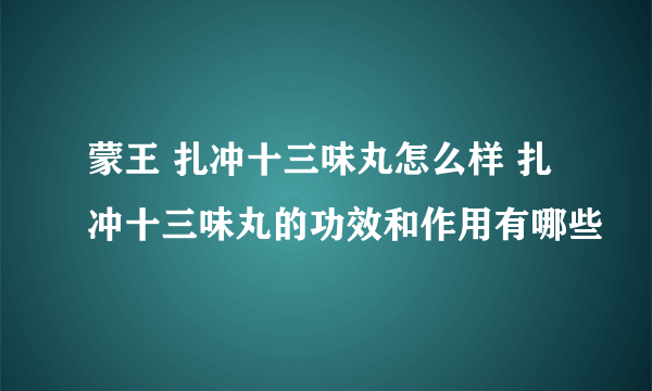 蒙王 扎冲十三味丸怎么样 扎冲十三味丸的功效和作用有哪些