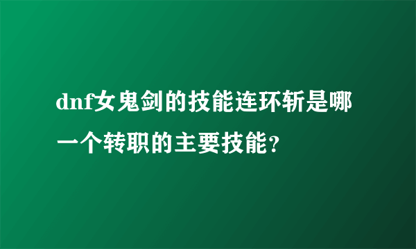 dnf女鬼剑的技能连环斩是哪一个转职的主要技能？