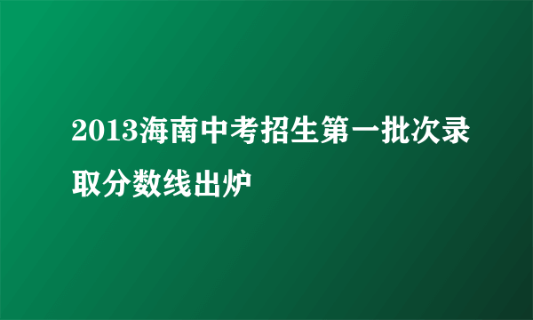 2013海南中考招生第一批次录取分数线出炉