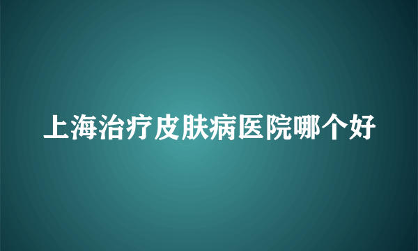 上海治疗皮肤病医院哪个好