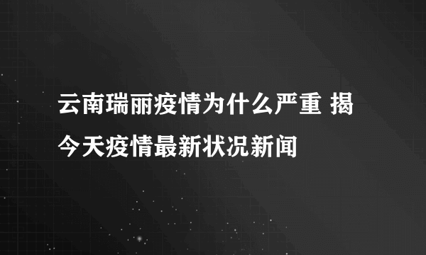 云南瑞丽疫情为什么严重 揭今天疫情最新状况新闻