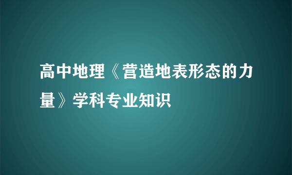 高中地理《营造地表形态的力量》学科专业知识