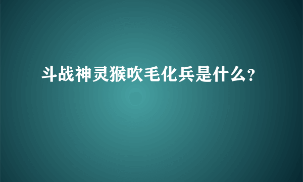 斗战神灵猴吹毛化兵是什么？