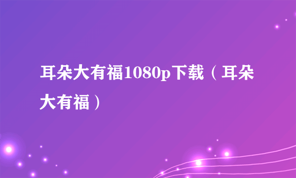 耳朵大有福1080p下载（耳朵大有福）