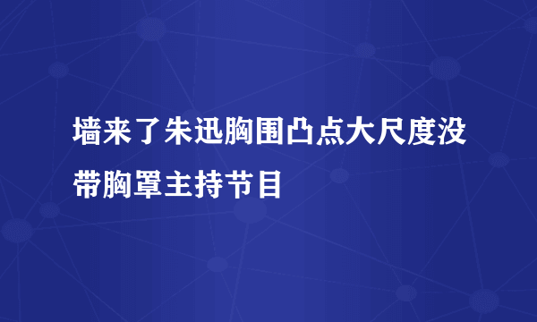 墙来了朱迅胸围凸点大尺度没带胸罩主持节目