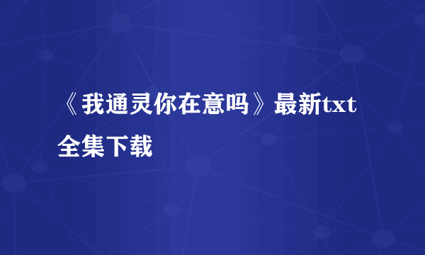 《我通灵你在意吗》最新txt全集下载