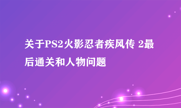 关于PS2火影忍者疾风传 2最后通关和人物问题