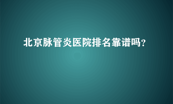 北京脉管炎医院排名靠谱吗？