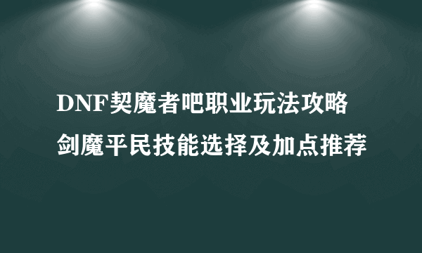 DNF契魔者吧职业玩法攻略 剑魔平民技能选择及加点推荐