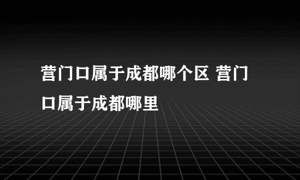 营门口属于成都哪个区 营门口属于成都哪里