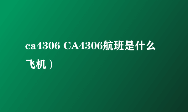 ca4306 CA4306航班是什么飞机）