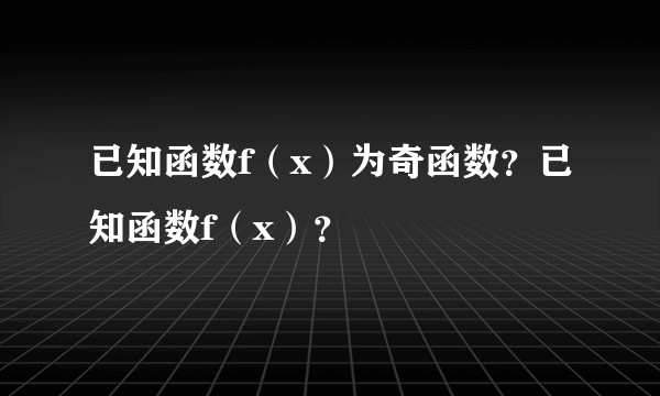 已知函数f（x）为奇函数？已知函数f（x）？