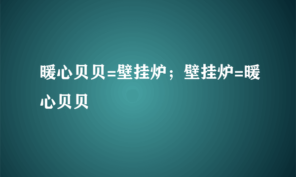 暖心贝贝=壁挂炉；壁挂炉=暖心贝贝