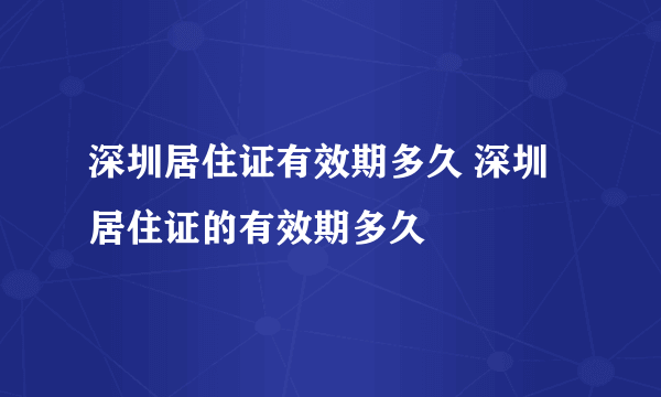 深圳居住证有效期多久 深圳居住证的有效期多久