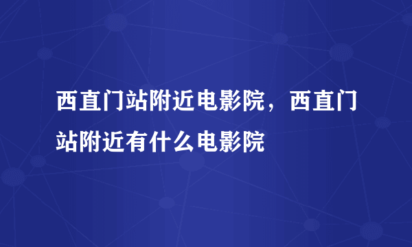 西直门站附近电影院，西直门站附近有什么电影院