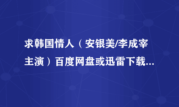 求韩国情人（安银美/李成宰主演）百度网盘或迅雷下载链接，要高清，谢谢