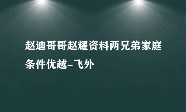 赵迪哥哥赵耀资料两兄弟家庭条件优越-飞外