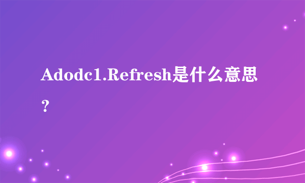 Adodc1.Refresh是什么意思？