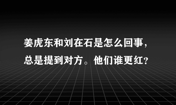 姜虎东和刘在石是怎么回事，总是提到对方。他们谁更红？