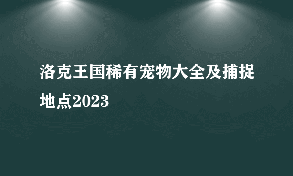 洛克王国稀有宠物大全及捕捉地点2023