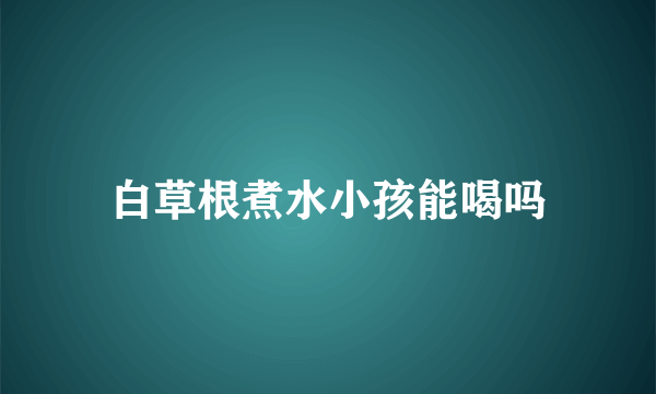 白草根煮水小孩能喝吗