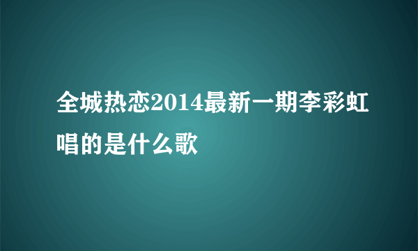 全城热恋2014最新一期李彩虹唱的是什么歌