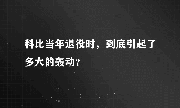 科比当年退役时，到底引起了多大的轰动？