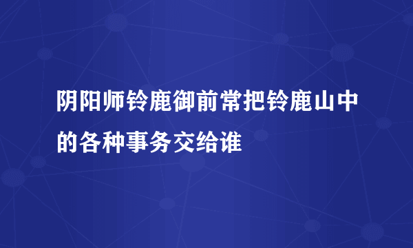 阴阳师铃鹿御前常把铃鹿山中的各种事务交给谁