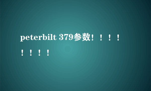 peterbilt 379参数！！！！！！！！