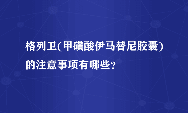 格列卫(甲磺酸伊马替尼胶囊)的注意事项有哪些？