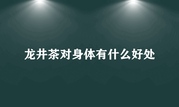 龙井茶对身体有什么好处