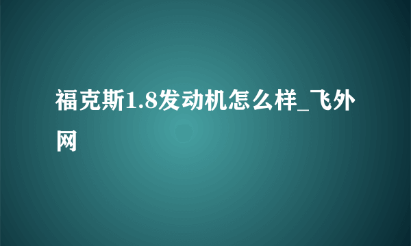 福克斯1.8发动机怎么样_飞外网