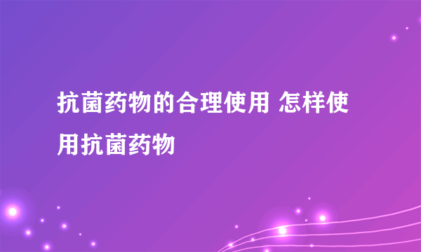 抗菌药物的合理使用 怎样使用抗菌药物