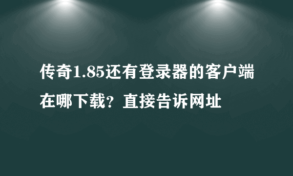 传奇1.85还有登录器的客户端在哪下载？直接告诉网址