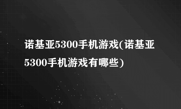 诺基亚5300手机游戏(诺基亚5300手机游戏有哪些)