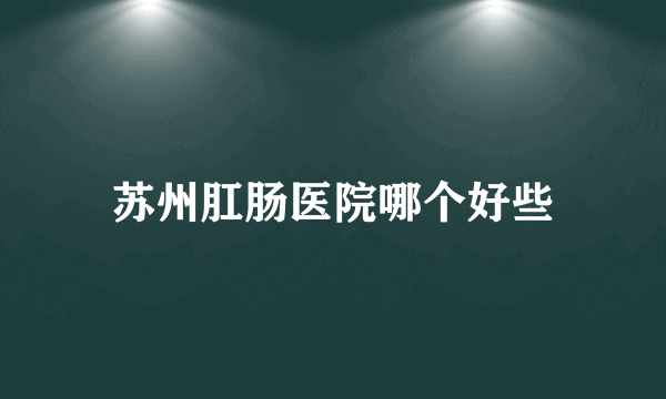 苏州肛肠医院哪个好些