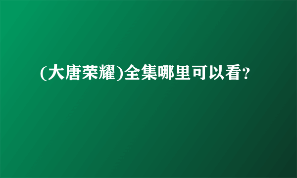 (大唐荣耀)全集哪里可以看？