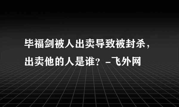 毕福剑被人出卖导致被封杀，出卖他的人是谁？-飞外网