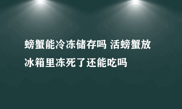 螃蟹能冷冻储存吗 活螃蟹放冰箱里冻死了还能吃吗