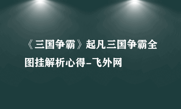 《三国争霸》起凡三国争霸全图挂解析心得-飞外网