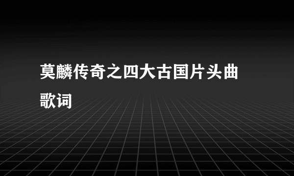 莫麟传奇之四大古国片头曲 歌词