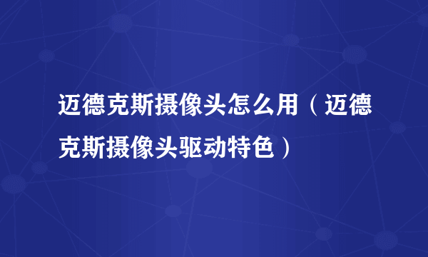 迈德克斯摄像头怎么用（迈德克斯摄像头驱动特色）