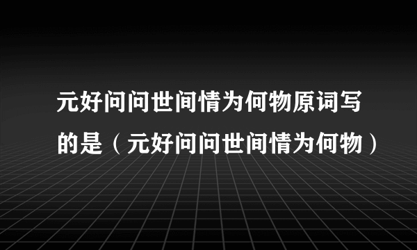 元好问问世间情为何物原词写的是（元好问问世间情为何物）