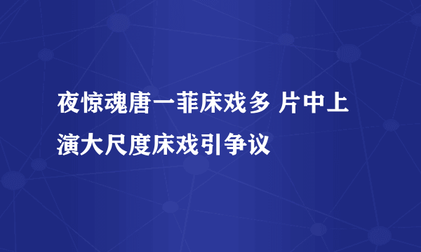 夜惊魂唐一菲床戏多 片中上演大尺度床戏引争议