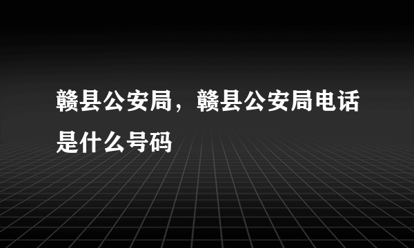 赣县公安局，赣县公安局电话是什么号码