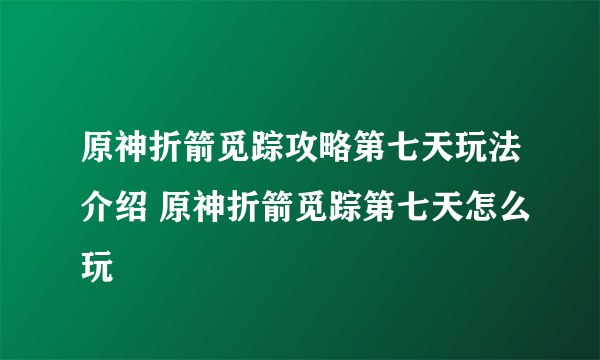 原神折箭觅踪攻略第七天玩法介绍 原神折箭觅踪第七天怎么玩