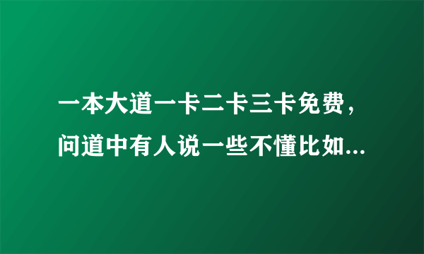 一本大道一卡二卡三卡免费，问道中有人说一些不懂比如一卡二卡三卡什么意思等有谁可以总( 二 )