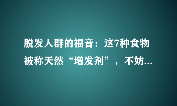 脱发人群的福音：这7种食物被称天然“增发剂”，不妨多吃一点！