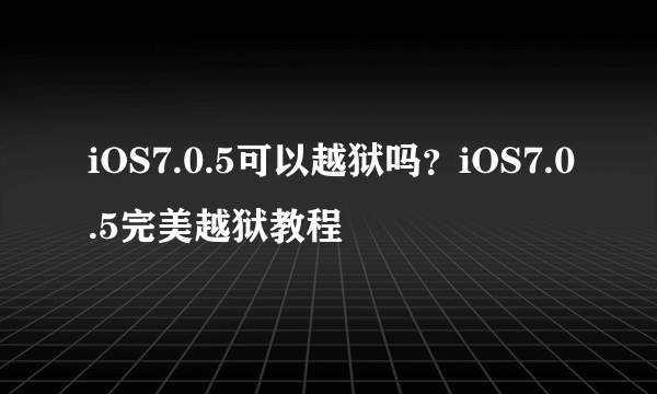 iOS7.0.5可以越狱吗？iOS7.0.5完美越狱教程