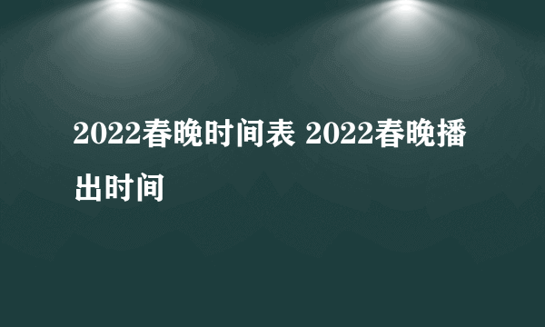 2022春晚时间表 2022春晚播出时间